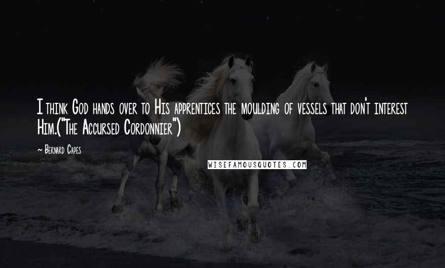 Bernard Capes Quotes: I think God hands over to His apprentices the moulding of vessels that don't interest Him.("The Accursed Cordonnier")