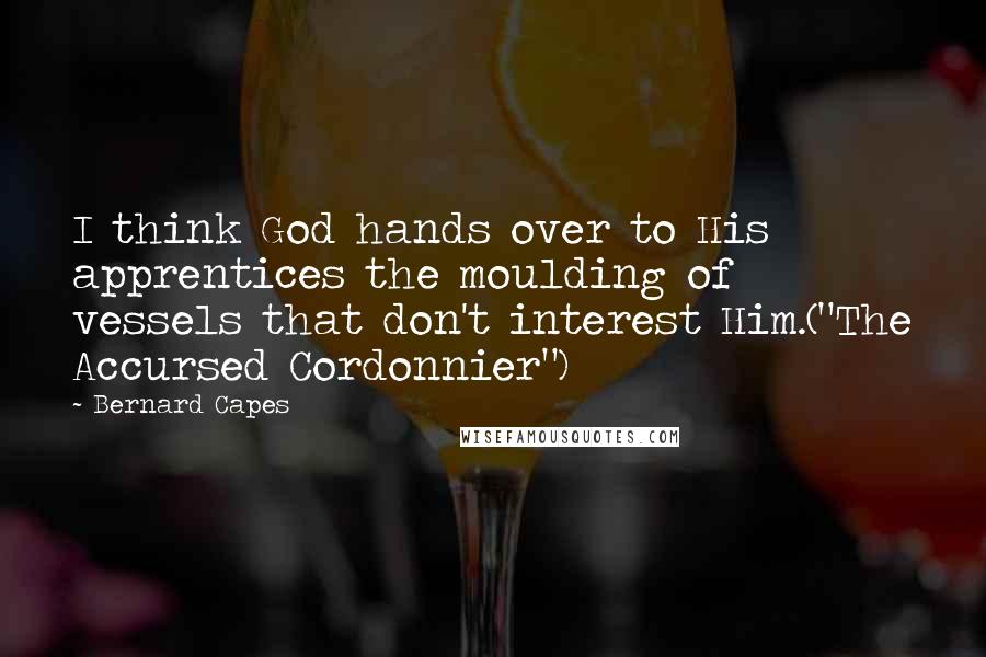 Bernard Capes Quotes: I think God hands over to His apprentices the moulding of vessels that don't interest Him.("The Accursed Cordonnier")