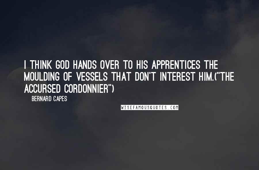Bernard Capes Quotes: I think God hands over to His apprentices the moulding of vessels that don't interest Him.("The Accursed Cordonnier")