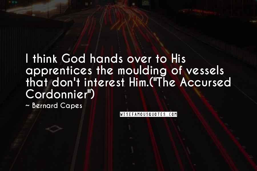 Bernard Capes Quotes: I think God hands over to His apprentices the moulding of vessels that don't interest Him.("The Accursed Cordonnier")