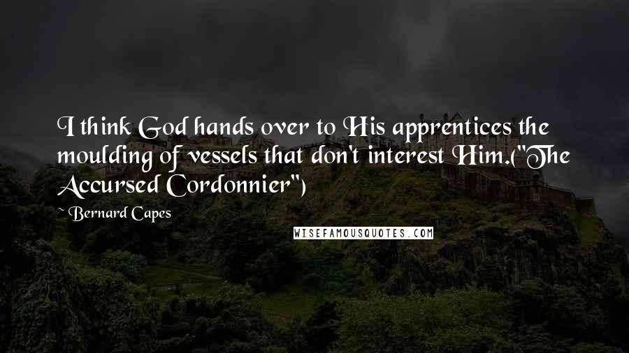 Bernard Capes Quotes: I think God hands over to His apprentices the moulding of vessels that don't interest Him.("The Accursed Cordonnier")