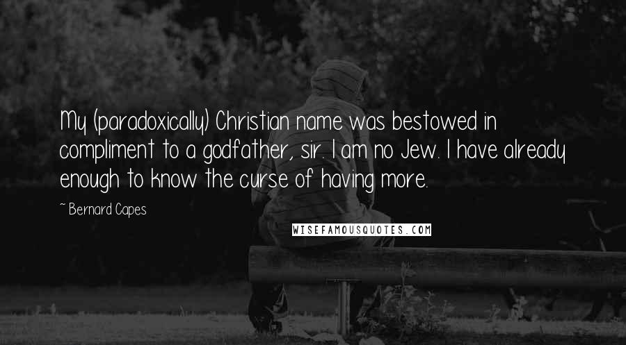 Bernard Capes Quotes: My (paradoxically) Christian name was bestowed in compliment to a godfather, sir. I am no Jew. I have already enough to know the curse of having more.