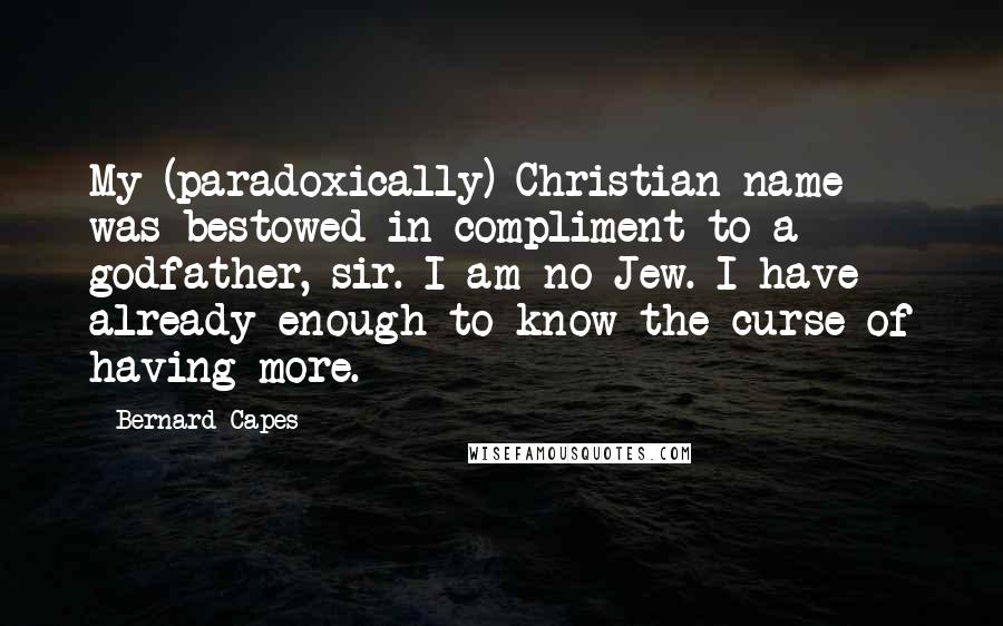 Bernard Capes Quotes: My (paradoxically) Christian name was bestowed in compliment to a godfather, sir. I am no Jew. I have already enough to know the curse of having more.