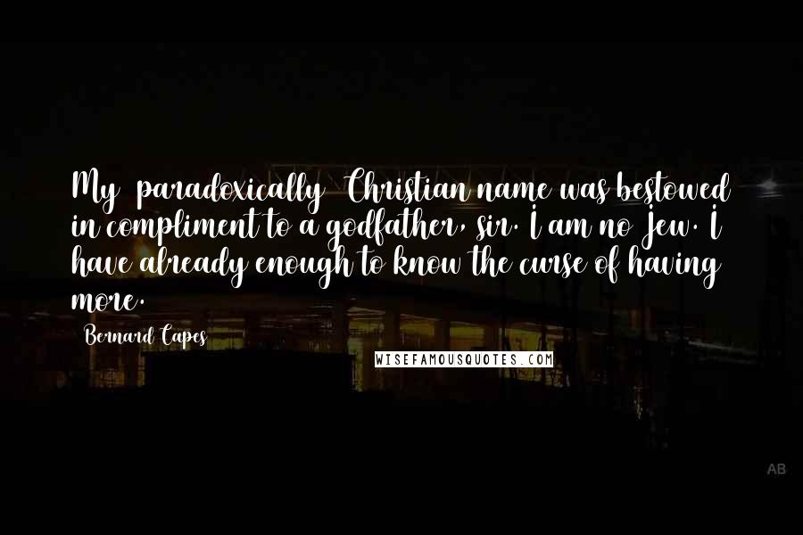 Bernard Capes Quotes: My (paradoxically) Christian name was bestowed in compliment to a godfather, sir. I am no Jew. I have already enough to know the curse of having more.