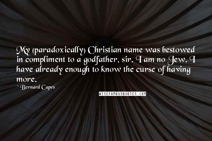 Bernard Capes Quotes: My (paradoxically) Christian name was bestowed in compliment to a godfather, sir. I am no Jew. I have already enough to know the curse of having more.