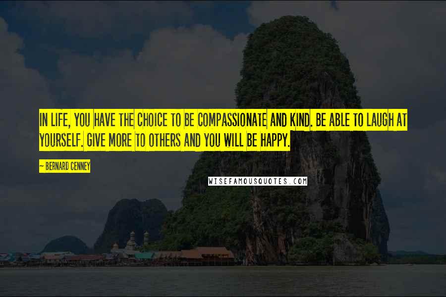 Bernard Cenney Quotes: In life, you have the choice to be compassionate and kind. Be able to laugh at yourself. Give more to others and you will be happy.