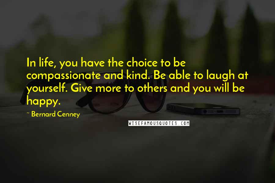Bernard Cenney Quotes: In life, you have the choice to be compassionate and kind. Be able to laugh at yourself. Give more to others and you will be happy.