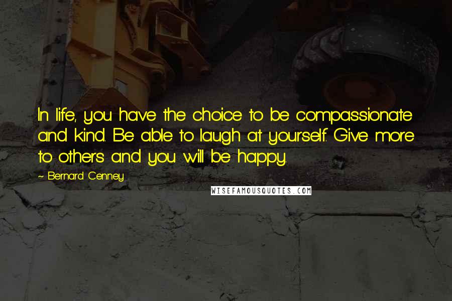 Bernard Cenney Quotes: In life, you have the choice to be compassionate and kind. Be able to laugh at yourself. Give more to others and you will be happy.