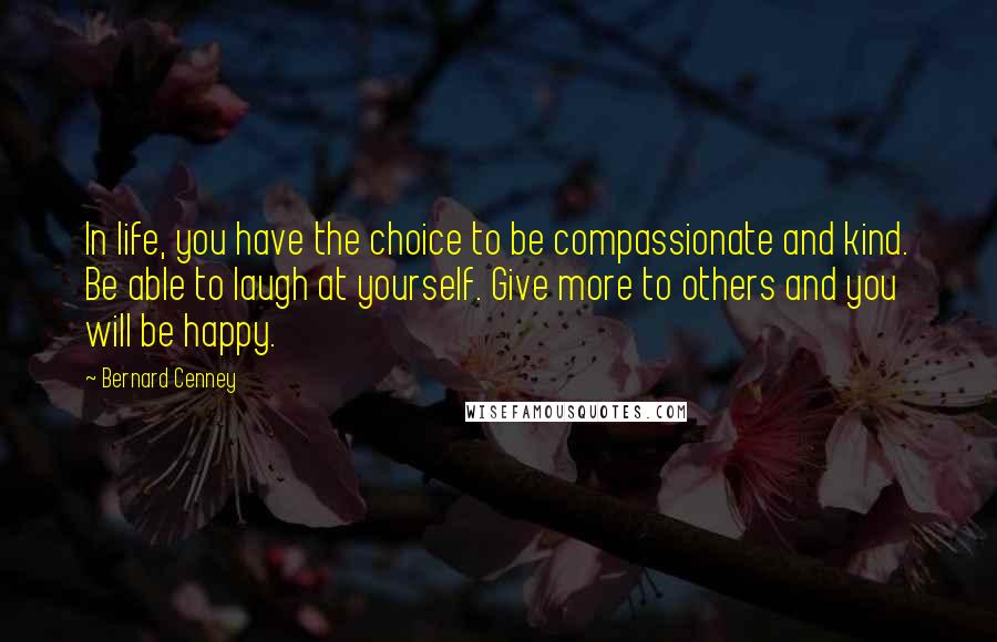 Bernard Cenney Quotes: In life, you have the choice to be compassionate and kind. Be able to laugh at yourself. Give more to others and you will be happy.