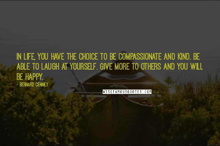 Bernard Cenney Quotes: In life, you have the choice to be compassionate and kind. Be able to laugh at yourself. Give more to others and you will be happy.