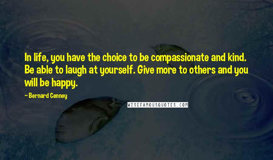 Bernard Cenney Quotes: In life, you have the choice to be compassionate and kind. Be able to laugh at yourself. Give more to others and you will be happy.