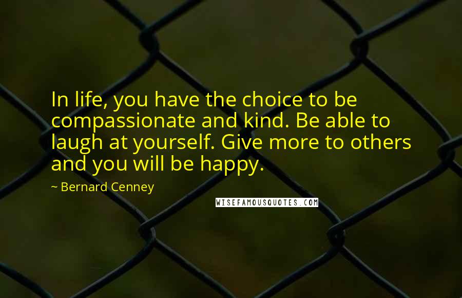 Bernard Cenney Quotes: In life, you have the choice to be compassionate and kind. Be able to laugh at yourself. Give more to others and you will be happy.