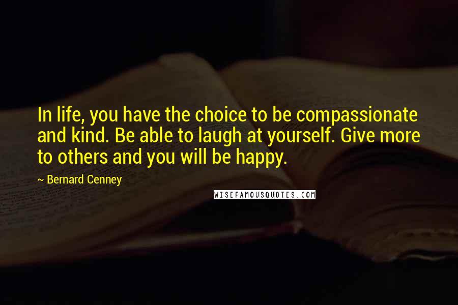 Bernard Cenney Quotes: In life, you have the choice to be compassionate and kind. Be able to laugh at yourself. Give more to others and you will be happy.