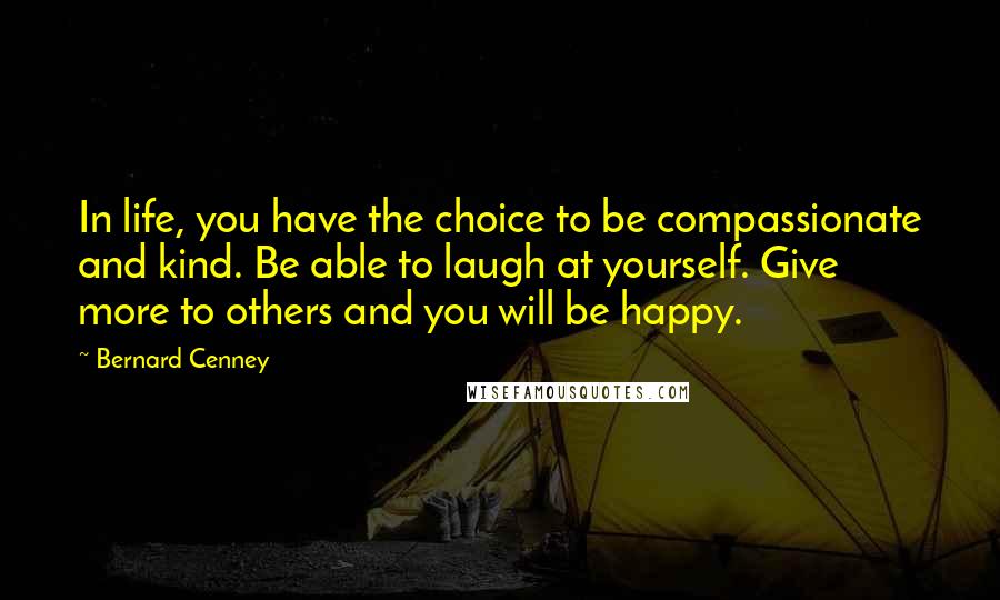 Bernard Cenney Quotes: In life, you have the choice to be compassionate and kind. Be able to laugh at yourself. Give more to others and you will be happy.