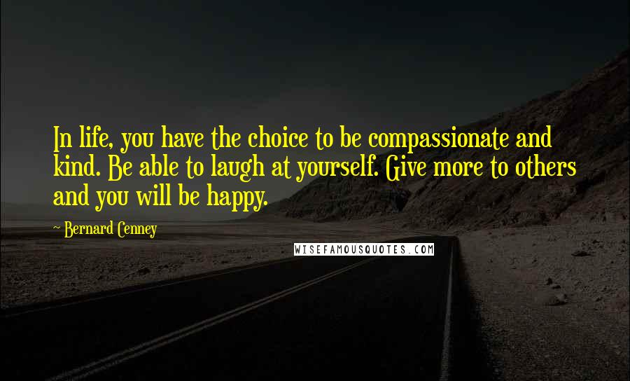 Bernard Cenney Quotes: In life, you have the choice to be compassionate and kind. Be able to laugh at yourself. Give more to others and you will be happy.