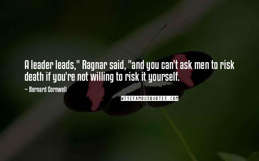 Bernard Cornwell Quotes: A leader leads," Ragnar said, "and you can't ask men to risk death if you're not willing to risk it yourself.