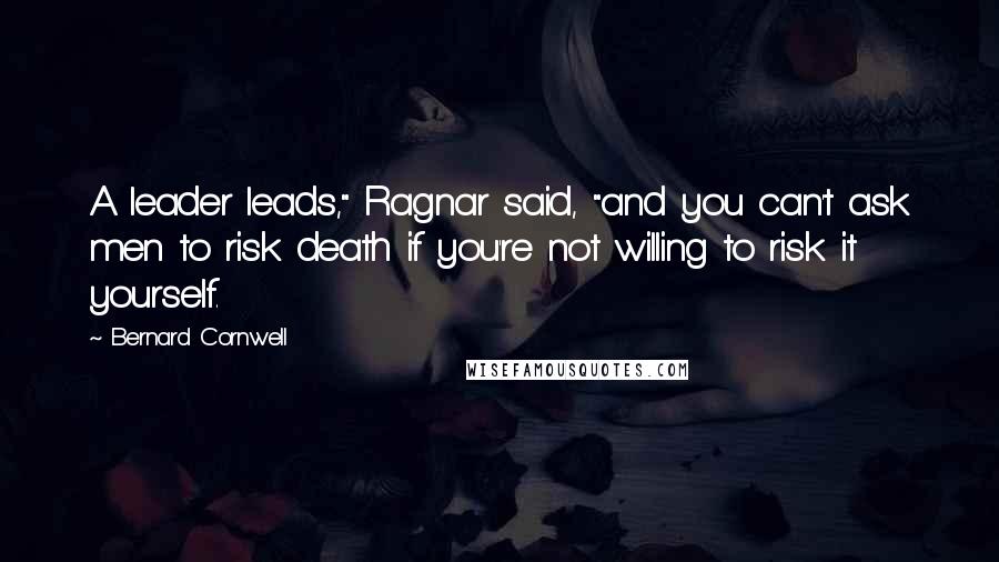 Bernard Cornwell Quotes: A leader leads," Ragnar said, "and you can't ask men to risk death if you're not willing to risk it yourself.