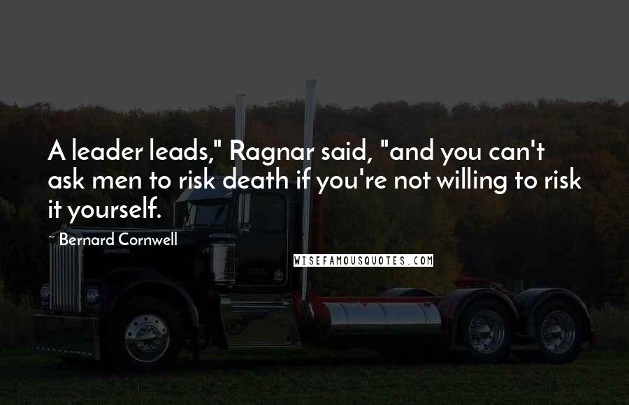 Bernard Cornwell Quotes: A leader leads," Ragnar said, "and you can't ask men to risk death if you're not willing to risk it yourself.