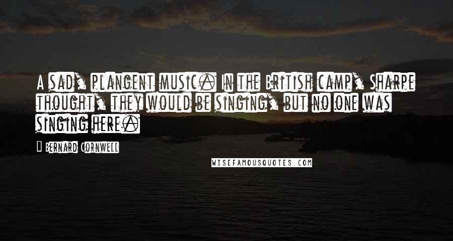 Bernard Cornwell Quotes: A sad, plangent music. In the British camp, Sharpe thought, they would be singing, but no one was singing here.