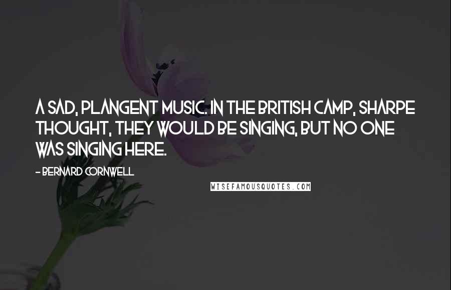 Bernard Cornwell Quotes: A sad, plangent music. In the British camp, Sharpe thought, they would be singing, but no one was singing here.