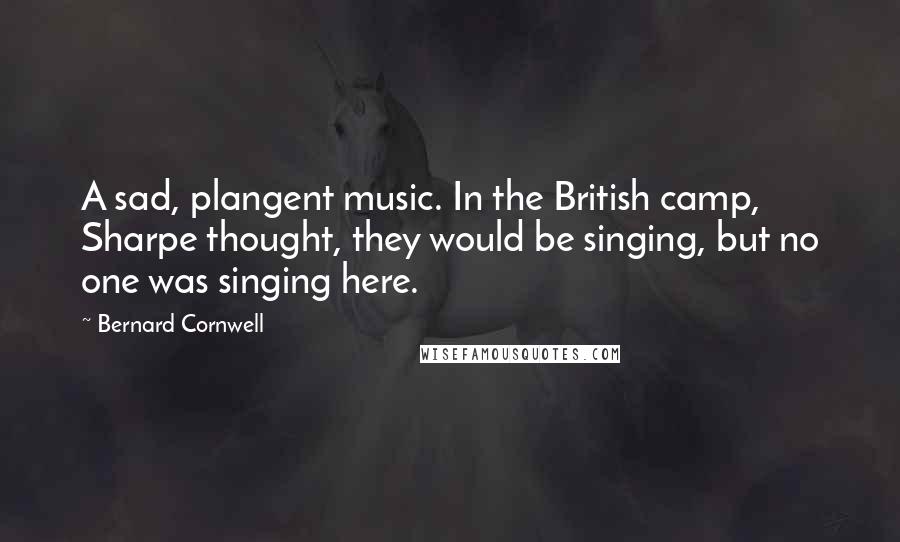 Bernard Cornwell Quotes: A sad, plangent music. In the British camp, Sharpe thought, they would be singing, but no one was singing here.