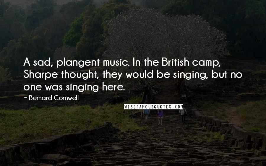 Bernard Cornwell Quotes: A sad, plangent music. In the British camp, Sharpe thought, they would be singing, but no one was singing here.