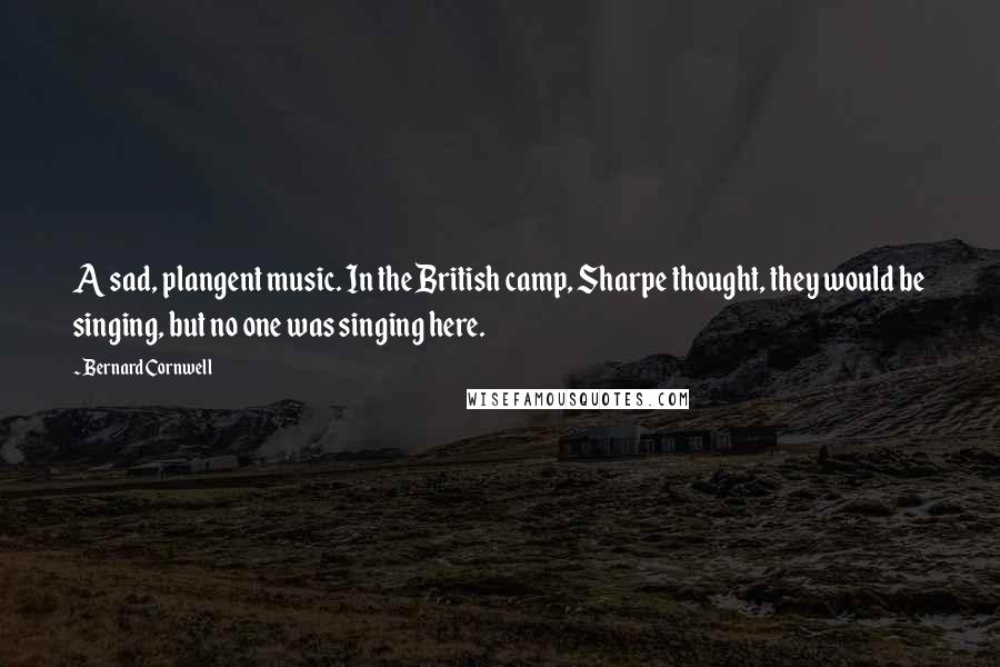 Bernard Cornwell Quotes: A sad, plangent music. In the British camp, Sharpe thought, they would be singing, but no one was singing here.