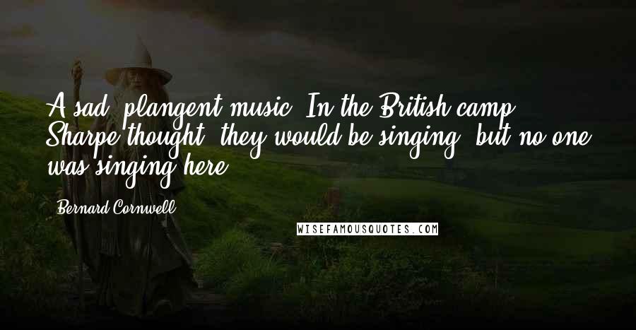 Bernard Cornwell Quotes: A sad, plangent music. In the British camp, Sharpe thought, they would be singing, but no one was singing here.