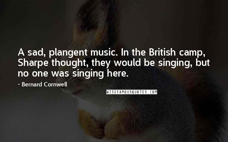 Bernard Cornwell Quotes: A sad, plangent music. In the British camp, Sharpe thought, they would be singing, but no one was singing here.