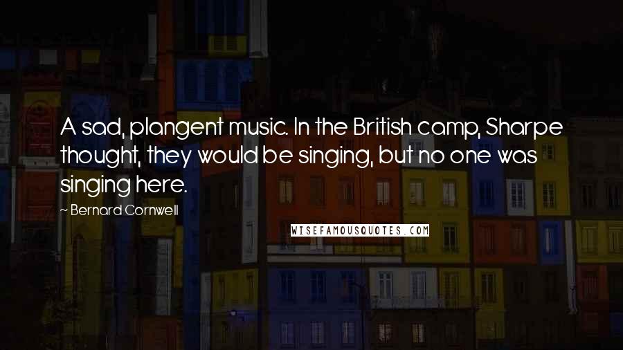 Bernard Cornwell Quotes: A sad, plangent music. In the British camp, Sharpe thought, they would be singing, but no one was singing here.