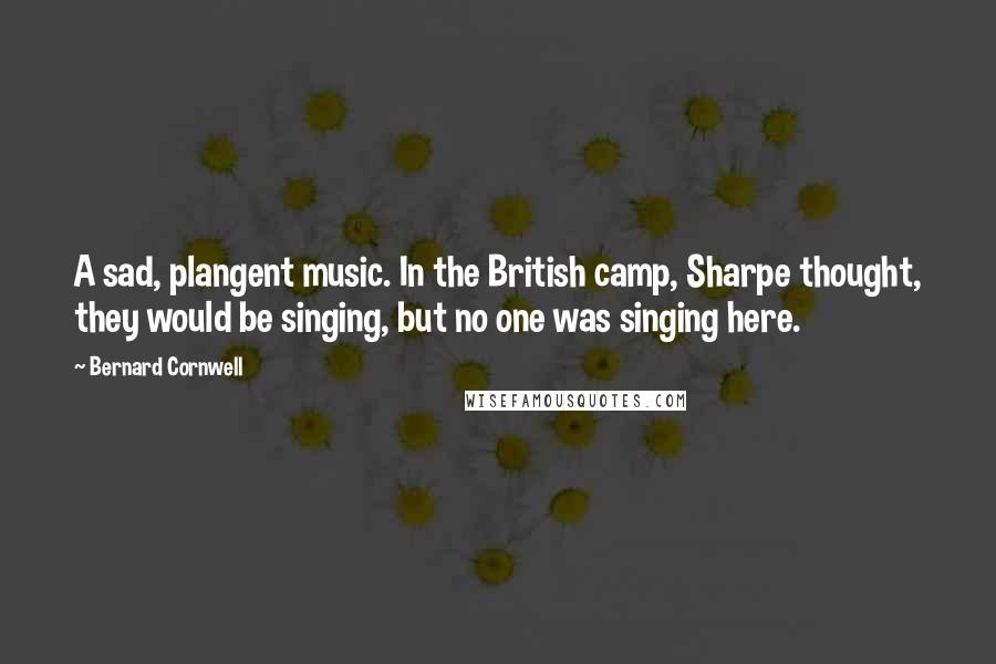 Bernard Cornwell Quotes: A sad, plangent music. In the British camp, Sharpe thought, they would be singing, but no one was singing here.