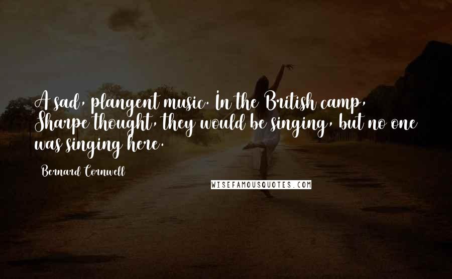 Bernard Cornwell Quotes: A sad, plangent music. In the British camp, Sharpe thought, they would be singing, but no one was singing here.