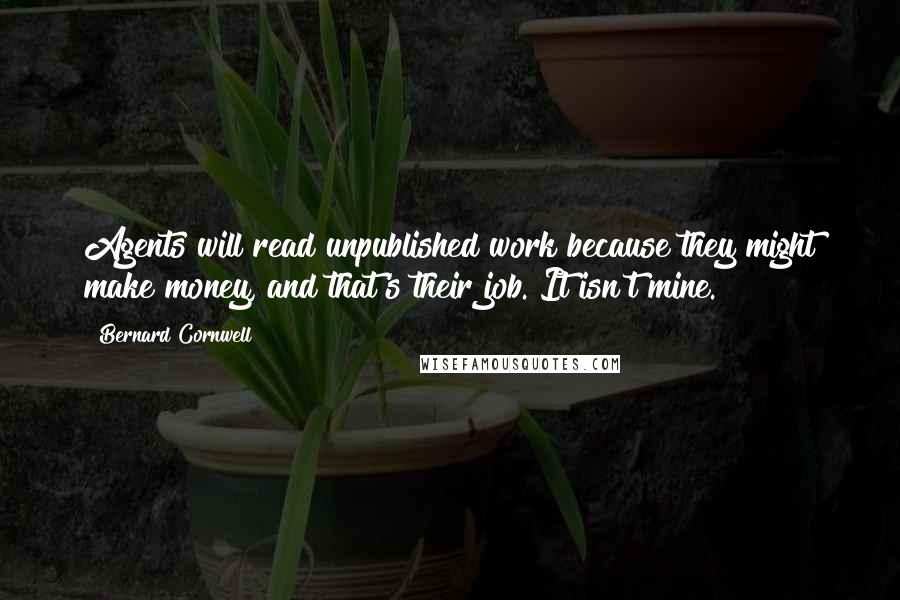 Bernard Cornwell Quotes: Agents will read unpublished work because they might make money, and that's their job. It isn't mine.