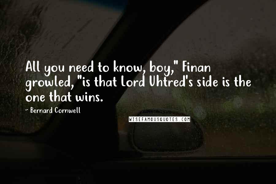 Bernard Cornwell Quotes: All you need to know, boy," Finan growled, "is that Lord Uhtred's side is the one that wins.