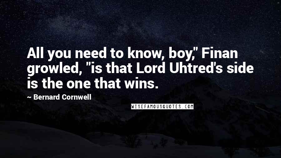 Bernard Cornwell Quotes: All you need to know, boy," Finan growled, "is that Lord Uhtred's side is the one that wins.