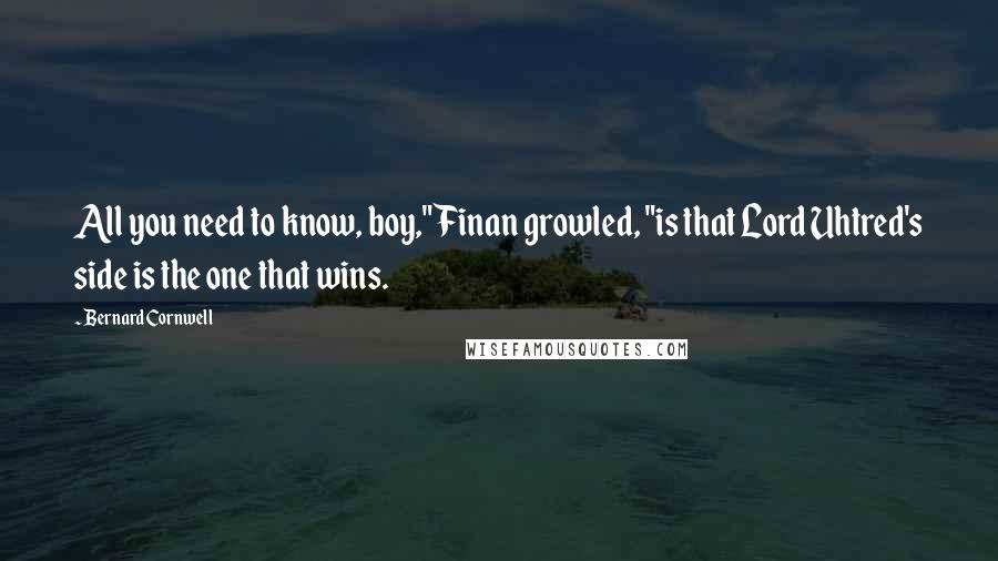 Bernard Cornwell Quotes: All you need to know, boy," Finan growled, "is that Lord Uhtred's side is the one that wins.