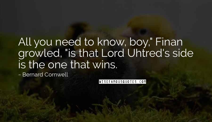 Bernard Cornwell Quotes: All you need to know, boy," Finan growled, "is that Lord Uhtred's side is the one that wins.