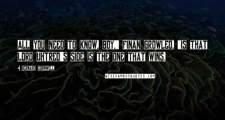 Bernard Cornwell Quotes: All you need to know, boy," Finan growled, "is that Lord Uhtred's side is the one that wins.