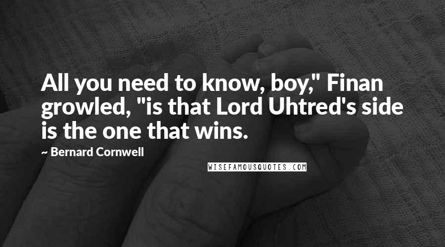 Bernard Cornwell Quotes: All you need to know, boy," Finan growled, "is that Lord Uhtred's side is the one that wins.