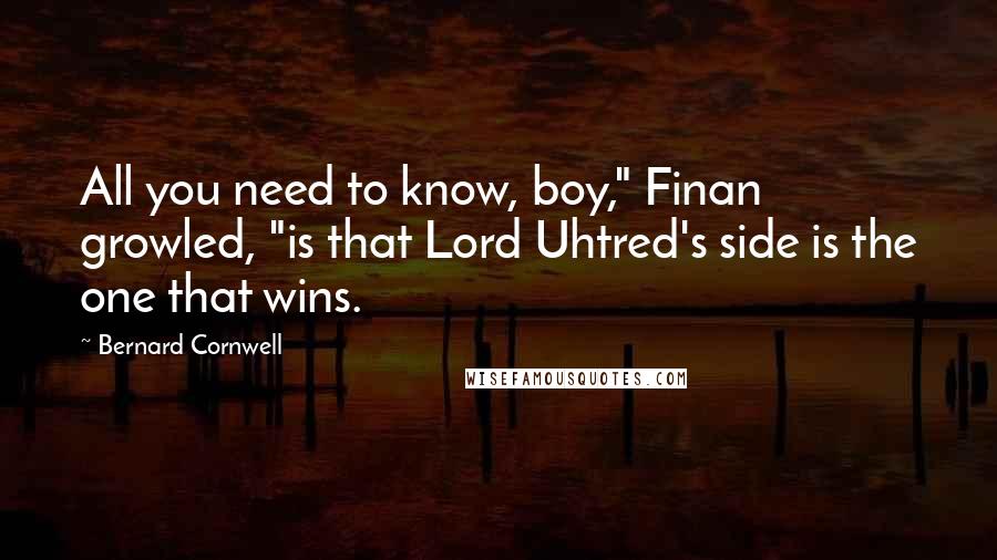 Bernard Cornwell Quotes: All you need to know, boy," Finan growled, "is that Lord Uhtred's side is the one that wins.