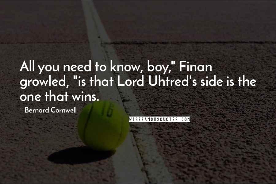 Bernard Cornwell Quotes: All you need to know, boy," Finan growled, "is that Lord Uhtred's side is the one that wins.