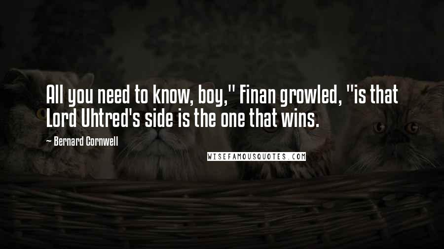 Bernard Cornwell Quotes: All you need to know, boy," Finan growled, "is that Lord Uhtred's side is the one that wins.