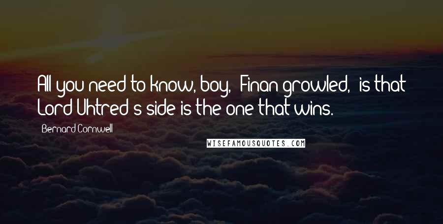 Bernard Cornwell Quotes: All you need to know, boy," Finan growled, "is that Lord Uhtred's side is the one that wins.