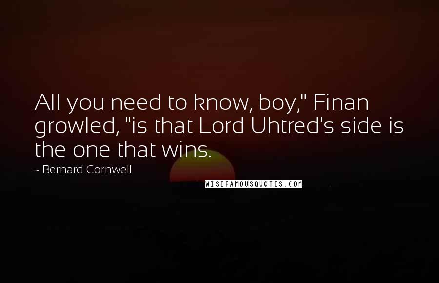 Bernard Cornwell Quotes: All you need to know, boy," Finan growled, "is that Lord Uhtred's side is the one that wins.