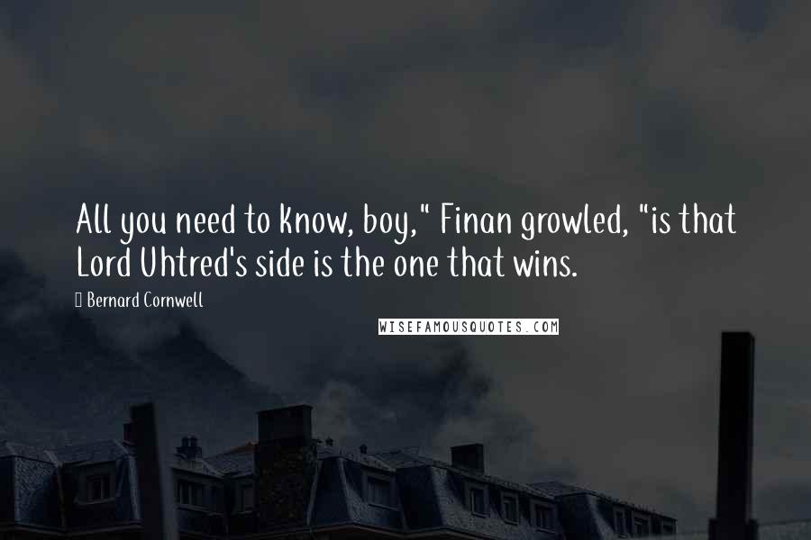 Bernard Cornwell Quotes: All you need to know, boy," Finan growled, "is that Lord Uhtred's side is the one that wins.