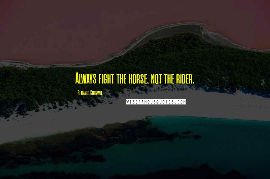 Bernard Cornwell Quotes: Always fight the horse, not the rider.