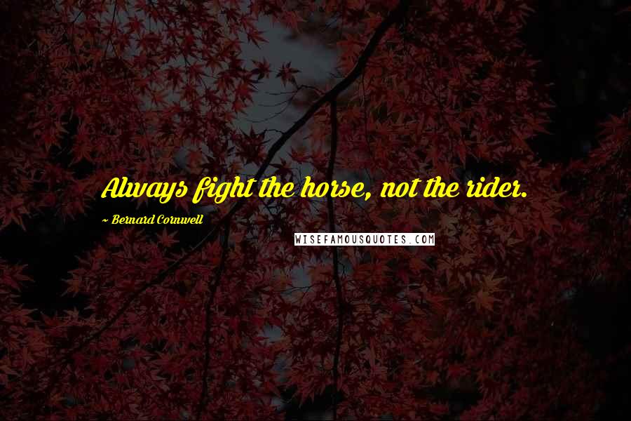 Bernard Cornwell Quotes: Always fight the horse, not the rider.