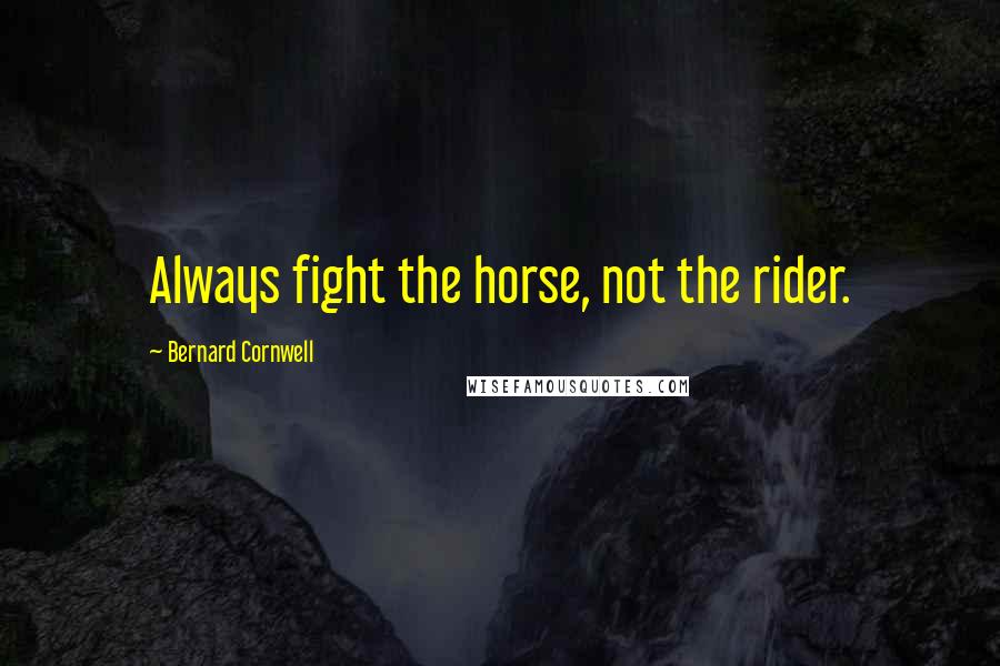 Bernard Cornwell Quotes: Always fight the horse, not the rider.