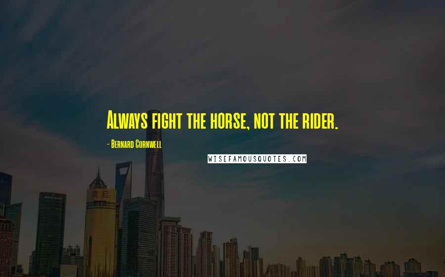 Bernard Cornwell Quotes: Always fight the horse, not the rider.