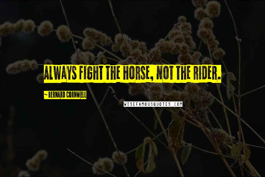 Bernard Cornwell Quotes: Always fight the horse, not the rider.